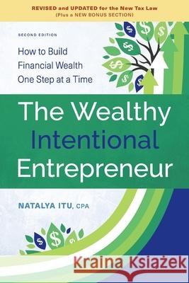 The Wealthy Intentional Entrepreneur: How to Build Financial Wealth One Step at a Time, Second Edition, Revised and Updated for the New Tax Law Natalya Itu 9781689827492 Independently Published