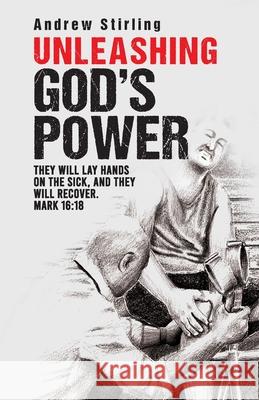 Unleashing God's Power: They will lay hands on the sick and they will recover. Mark 16:18. Andrew Stirling 9781689835381