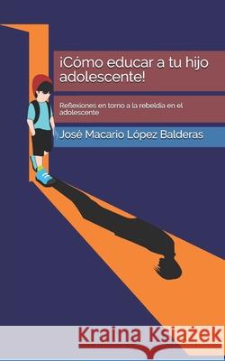 ¡Cómo educar a tu hijo adolescente!: Reflexiones en torno a la rebeldía en el adolescente López Balderas Jmlb, José Macario 9781689853675 Independently Published