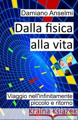 Dalla fisica alla vita: Viaggio nell'infinitamente piccolo e ritorno Damiano Anselmi 9781689871877 Independently Published