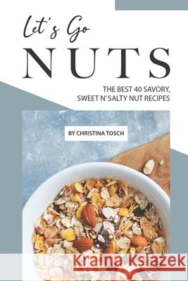 Let's Go Nuts: The Best 40 Savory, Sweet n' Salty Nut Recipes Christina Tosch 9781689878531 Independently Published