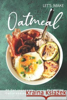 Let's Make Oatmeal: 40 Oat-rageously Oat-standing Recipes Christina Tosch 9781689878982 Independently Published