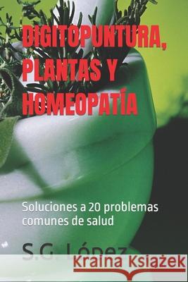 Digitopuntura, Plantas Y Homeopatía: Soluciones a 20 problemas comunes de salud S G López 9781689896382 Independently Published