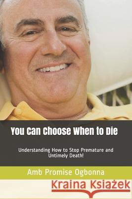 You Can Choose When to Die: Understanding How to Stop Premature and Untimely Death! Amb Promise Ogbonna 9781689928939 Independently Published