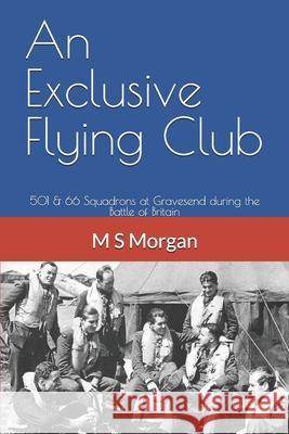 An Exclusive Flying Club: 501 & 66 Squadrons at Gravesend during the Battle of Britain M S Morgan 9781689972987 Independently Published