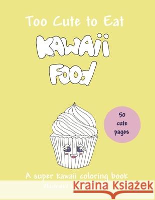 Too Cute to Eat: Kawaii Food, A Super Kawaii Coloring Book: 50 cute pictures; a food coloring book suitable for all ages! Camille Bell 9781689977241