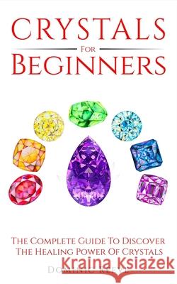 Crystals For Beginners: The Complete Guide To Discover The Healing Power Of Crystals Dominic Reeve 9781690009566
