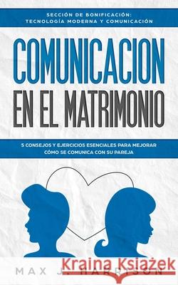 Comunicación en el Matrimonio: 5 Consejos Y Ejercicios Esenciales Para Mejorar Cómo Se Comunica Con Su Pareja Martinez, Elias 9781690017868 Independently Published