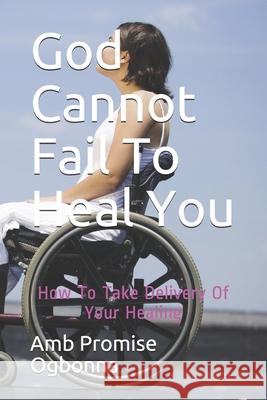 God Cannot Fail To Heal You: How To Take Delivery Of Your Healing Amb Promise Ogbonna 9781690030195 Independently Published