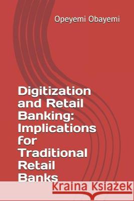 Digitization and Retail Banking: Implications for Traditional Retail Banks Opeyemi Obayemi 9781690051411