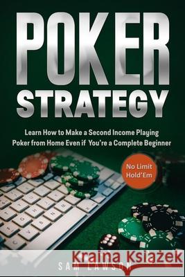 Poker Strategy: Learn How to Make a Second Income Playing Poker from Home - Even if You're a Complete Beginner (No Limit Hold'Em) Sam Lawson 9781690079200