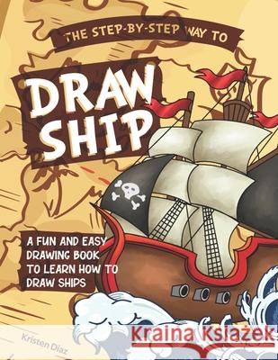 The Step-by-Step Way to Draw Ship: A Fun and Easy Drawing Book to Learn How to Draw Ships Kristen Diaz 9781690109808