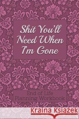 End of Life Planning Workbook: Shit You'll Need When I'm Gone: Makes Sure All Your Important Information in One Easy-to-Find Place Donald E Davis 9781690155706 Independently Published