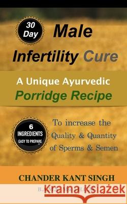 30-Day Male Infertility Cure: A Unique Ayurvedic Porridge Recipe To Increase The Quality & Quantity Of Sperm & Semen Chander Kant Singh 9781690180982 Independently Published
