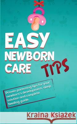 Easy Newborn Care Tips: Proven Parenting Tips For Your Newborn's Development, Sleep Solution And Complete Feeding Guide Lisa Marshall 9781690437000 Newcommunicationline