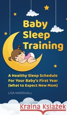 Baby Sleep Training: A Healthy Sleep Schedule For Your Baby's First Year (What to Expect New Mom) Lisa Marshall 9781690437345