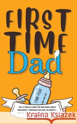 First Time Dad: The Ultimate Guide for New Dads about Pregnancy Preparation and Childbirth - Advice, Facts, Tips, and Stories for Firs Lyon Tyler 9781690437352