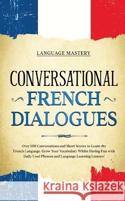 Conversational French Dialogues: Over 100 Conversations and Short Stories to Learn the French Language. Grow Your Vocabulary Whilst Having Fun with Da Language Mastery 9781690437536 Language Mastery