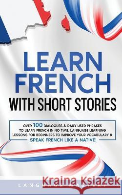 Learn French with Short Stories: Over 100 Dialogues & Daily Used Phrases to Learn French in no Time. Language Learning Lessons for Beginners to Improv Language Mastery 9781690437543 Language Mastery