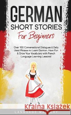 German Short Stories for Beginners: Over 100 Conversational Dialogues & Daily Used Phrases to Learn German. Have Fun & Grow Your Vocabulary with Germa Language Mastery 9781690437567 Language Mastery