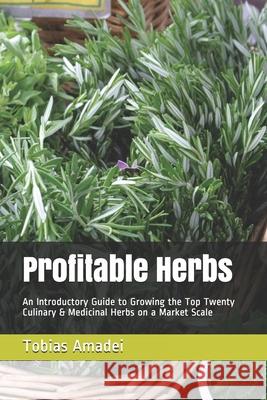 Profitable Herbs: An Introductory Guide to Growing the Top Twenty Culinary & Medicinal Herbs on a Market Scale Tobias Amadei 9781690826682