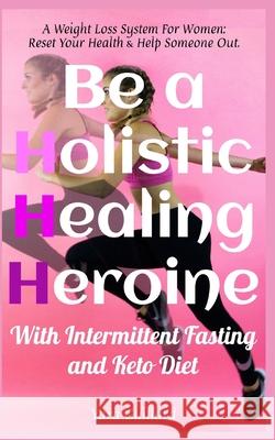Be A Holistic Healing Heroine With Intermittent Fasting and Keto Diet: A Weight Loss System For Women: Reset Your Health & Help Someone Out Yara Guillard 9781690872016