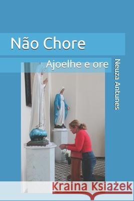 Não Chore - Ajoelhe e Ore Antunes, Neuza 9781690874201