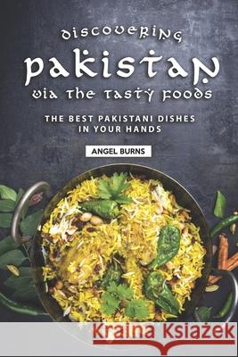 Discovering Pakistan Via the Tasty Foods: The Best Pakistani Dishes in Your Hands Angel Burns 9781690876632