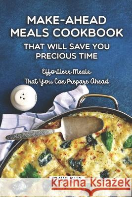 Make-Ahead Meals Cookbook That Will Save You Precious Time: Effortless Meals That You Can Prepare Ahead Allie Allen 9781690898078
