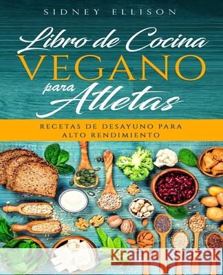 Libro de Cocina Vegano Para Atletas: Recetas de Desayuno para Alto Rendimiento (Libro en Espanol/ Vegan Cookbook for Athletes Spanish Version) Sidney Ellison 9781690914709