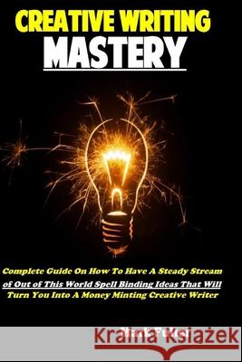 Creative Writing Mastery: Complete Guide On How To Have A Steady Stream of Out of This World Spell Binding Ideas That Will Turn You Into A Money Minting Creative Writer Mark Fuller 9781690937197