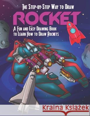 The Step-by-Step Way to Draw Rocket: A Fun and Easy Drawing Book to Learn How to Draw Rockets Kristen Diaz 9781690942474