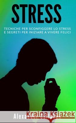 Stress: Tecniche per sconfiggere lo stress e segreti per iniziare a vivere felici Alexander Callahan 9781690962007 Independently Published