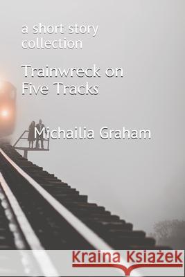 Trainwreck on Five Tracks: a short story collection Michailia Graham 9781690987260 Independently Published