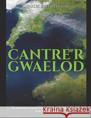 Cantre'r Gwaelod: The Mysterious Legend of the Ancient Sunken Kingdom Known as the Welsh Atlantis Charles River Editors 9781691003532 Independently Published