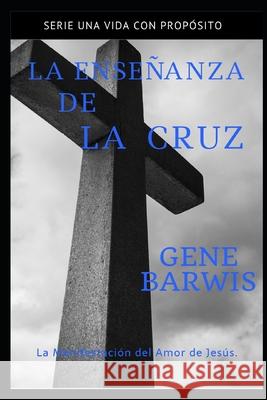 La Enseñanza de la Cruz: La Manifestación del Amor de Jesús. Barwis, Gene 9781691028443 Independently Published