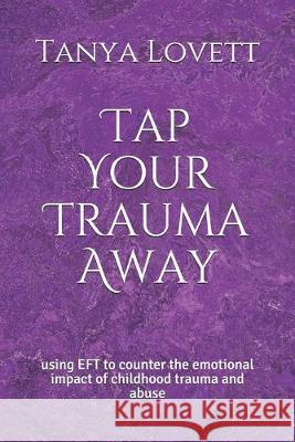 Tap Your Trauma Away: using EFT to counter the emotional impact of childhood trauma and abuse Tanya Lovett 9781691032785 Independently Published