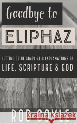 Goodbye to Eliphaz: Letting Go of Simplistic Explanations of Life, Scripture & God Rob Coyle 9781691038633 Independently Published