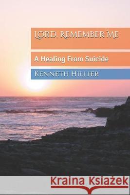 Lord, Remember Me: A Healing From Suicide Kenneth G. Hillier 9781691039869 Independently Published