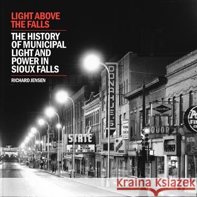Light Above the Falls: The History of Municipal Light and Power in Sioux Falls Richard Jensen 9781691045488