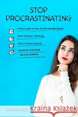 Stop procrastinating: a simple guide to how to stop procrastinating, build your self-discipline, take action in your life, overcome your fea Stephen Trust 9781691057368
