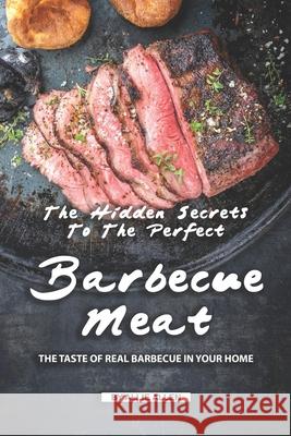 The Hidden Secrets to The Perfect Barbecue Meat: The Taste of Real Barbecue in Your Home Allie Allen 9781691109647