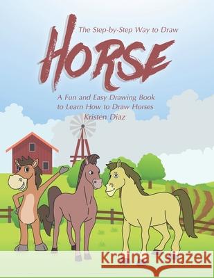 The Step-by-Step Way to Draw Horse: A Fun and Easy Drawing Book to Learn How to Draw Horses Kristen Diaz 9781691128228