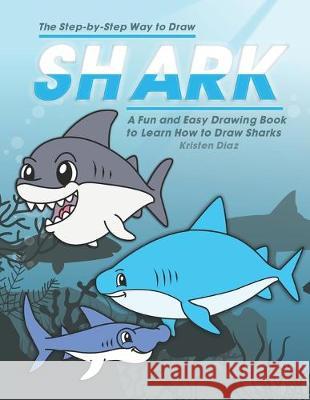 The Step-by-Step Way to Draw Shark: A Fun and Easy Drawing Book to Learn How to Draw Sharks Kristen Diaz 9781691130689