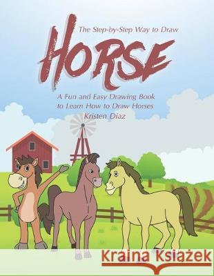 The Step-by-Step Way to Draw Horse: A Fun and Easy Drawing Book to Learn How to Draw Horses Kristen Diaz 9781691130764