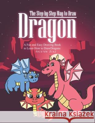The Step-by-Step Way to Draw Dragon: A Fun and Easy Drawing Book to Learn How to Draw Dragons Kristen Diaz 9781691130788