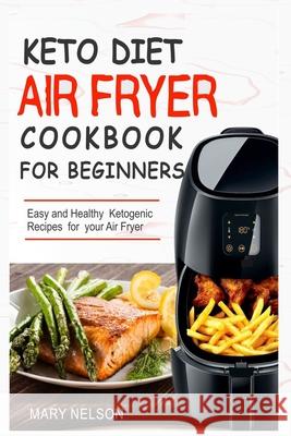 Keto Diet Air Fryer Cookbook For Beginners: Simple & Delicious Ketogenic Air Fryer Recipes For Healthy Living Mary Nelson 9781691187553