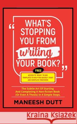 What's Stopping You From Writing Your Book: The subtle art of starting and completing a non-fiction book (or even a thesis) in 4 simple steps. Free ac Maneesh Dutt 9781691226153