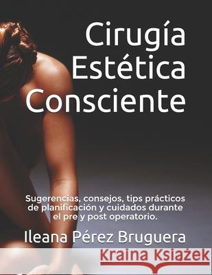 Cirugía Estética Consciente: Sugerencias, consejos, tips prácticos de planificación y cuidados durante el pre y post operatorio. Perez Bruguera, Ileana 9781691231683 Independently Published