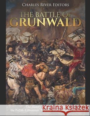 The Battle of Grunwald: The History and Legacy of the the Polish-Lithuanian-Teutonic War's Decisive Battle Charles River Editors 9781691240265